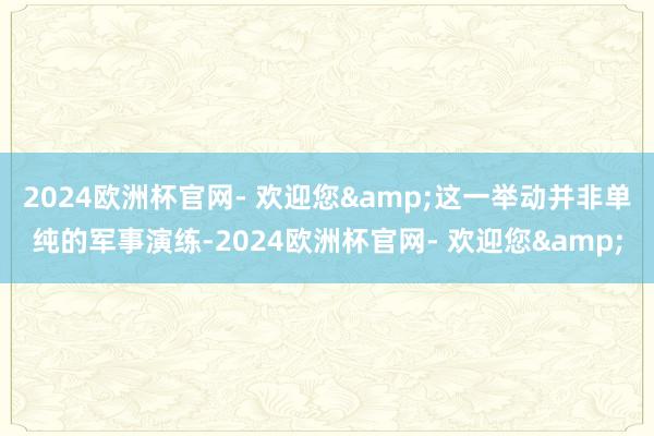 2024欧洲杯官网- 欢迎您&这一举动并非单纯的军事演练-2024欧洲杯官网- 欢迎您&
