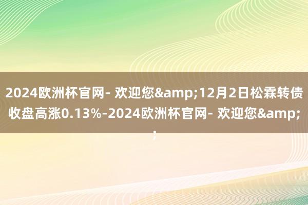 2024欧洲杯官网- 欢迎您&12月2日松霖转债收盘高涨0.13%-2024欧洲杯官网- 欢迎您&
