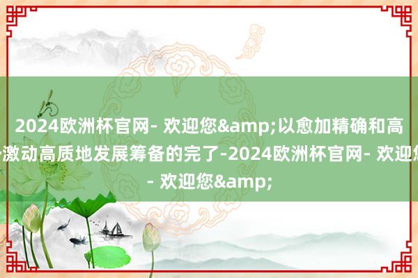 2024欧洲杯官网- 欢迎您&以愈加精确和高效的时势激动高质地发展筹备的完了-2024欧洲杯官网- 欢迎您&