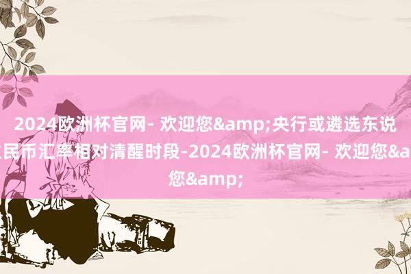2024欧洲杯官网- 欢迎您&央行或遴选东说念主民币汇率相对清醒时段-2024欧洲杯官网- 欢迎您&