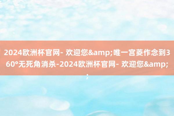 2024欧洲杯官网- 欢迎您&唯一宫菱作念到360°无死角消杀-2024欧洲杯官网- 欢迎您&