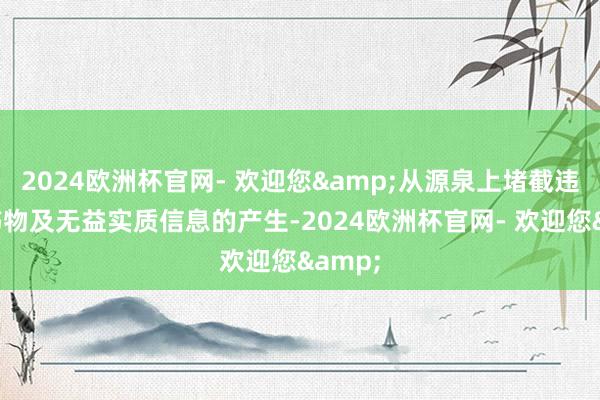 2024欧洲杯官网- 欢迎您&从源泉上堵截违警出书物及无益实质信息的产生-2024欧洲杯官网- 欢迎您&