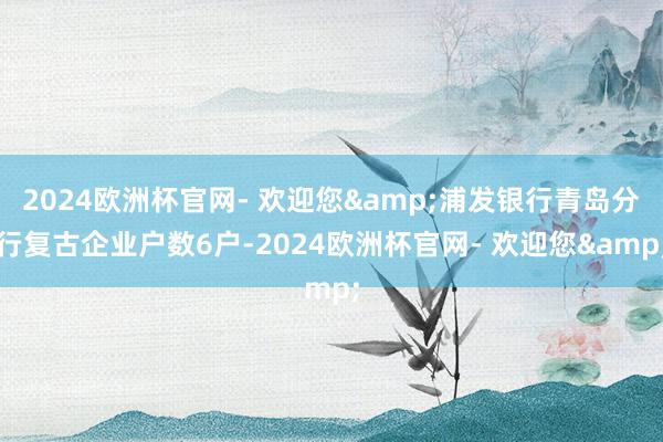 2024欧洲杯官网- 欢迎您&浦发银行青岛分行复古企业户数6户-2024欧洲杯官网- 欢迎您&
