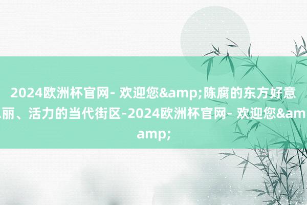 2024欧洲杯官网- 欢迎您&陈腐的东方好意思丽、活力的当代街区-2024欧洲杯官网- 欢迎您&
