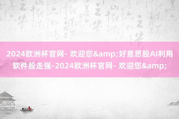 2024欧洲杯官网- 欢迎您&好意思股AI利用软件股走强-2024欧洲杯官网- 欢迎您&