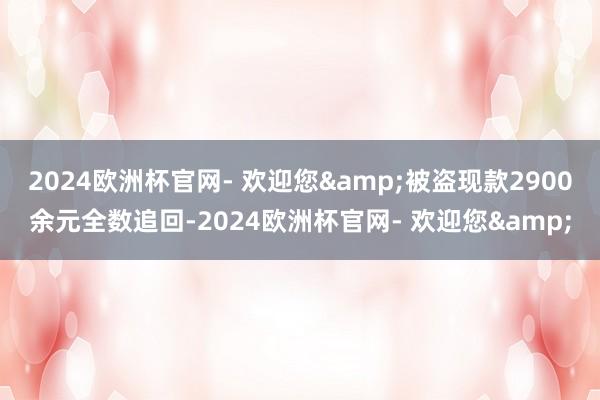 2024欧洲杯官网- 欢迎您&被盗现款2900余元全数追回-2024欧洲杯官网- 欢迎您&