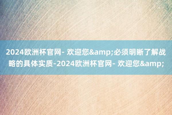 2024欧洲杯官网- 欢迎您&必须明晰了解战略的具体实质-2024欧洲杯官网- 欢迎您&