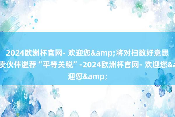 2024欧洲杯官网- 欢迎您&将对扫数好意思国买卖伙伴遴荐“平等关税”-2024欧洲杯官网- 欢迎您&