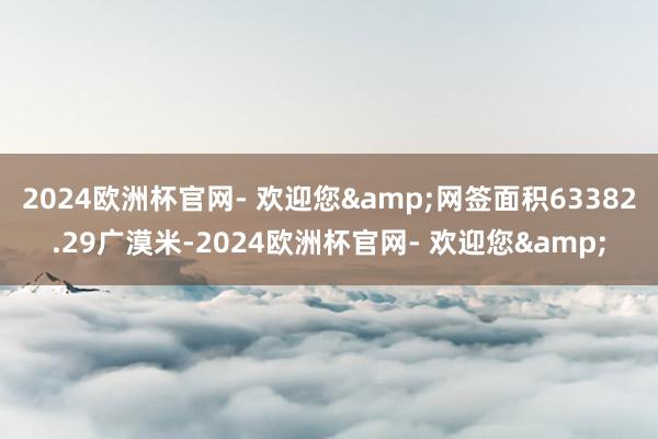2024欧洲杯官网- 欢迎您&网签面积63382.29广漠米-2024欧洲杯官网- 欢迎您&