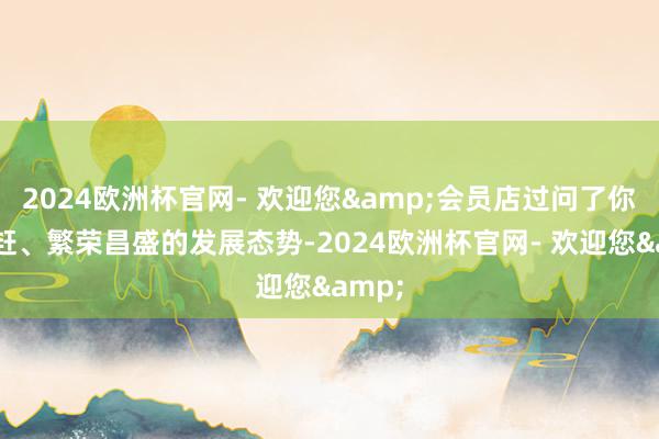 2024欧洲杯官网- 欢迎您&会员店过问了你追我赶、繁荣昌盛的发展态势-2024欧洲杯官网- 欢迎您&