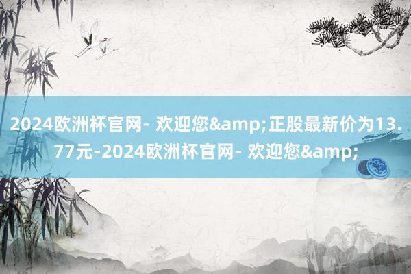 2024欧洲杯官网- 欢迎您&正股最新价为13.77元-2024欧洲杯官网- 欢迎您&