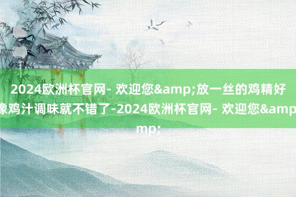 2024欧洲杯官网- 欢迎您&放一丝的鸡精好像鸡汁调味就不错了-2024欧洲杯官网- 欢迎您&