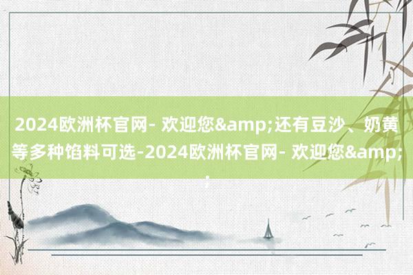 2024欧洲杯官网- 欢迎您&还有豆沙、奶黄等多种馅料可选-2024欧洲杯官网- 欢迎您&