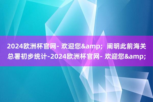 2024欧洲杯官网- 欢迎您&  阐明此前海关总署初步统计-2024欧洲杯官网- 欢迎您&