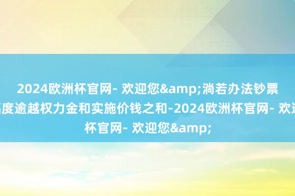 2024欧洲杯官网- 欢迎您&淌若办法钞票价钱高潮幅度逾越权力金和实施价钱之和-2024欧洲杯官网- 欢迎您&