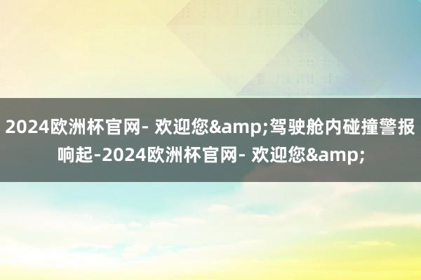 2024欧洲杯官网- 欢迎您&驾驶舱内碰撞警报响起-2024欧洲杯官网- 欢迎您&