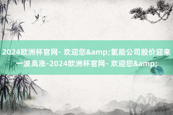 2024欧洲杯官网- 欢迎您&氢能公司股价迎来一波高涨-2024欧洲杯官网- 欢迎您&