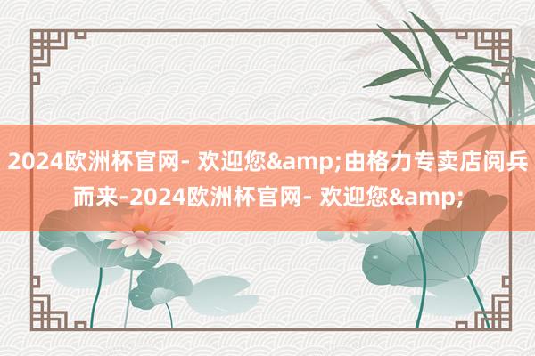 2024欧洲杯官网- 欢迎您&由格力专卖店阅兵而来-2024欧洲杯官网- 欢迎您&