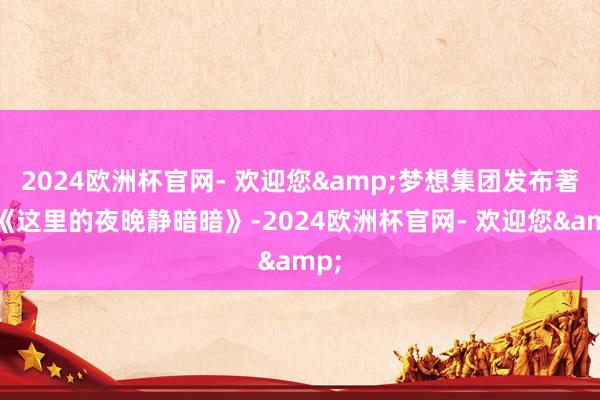 2024欧洲杯官网- 欢迎您&梦想集团发布著作《这里的夜晚静暗暗》-2024欧洲杯官网- 欢迎您&