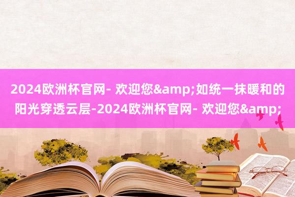 2024欧洲杯官网- 欢迎您&如统一抹暖和的阳光穿透云层-2024欧洲杯官网- 欢迎您&