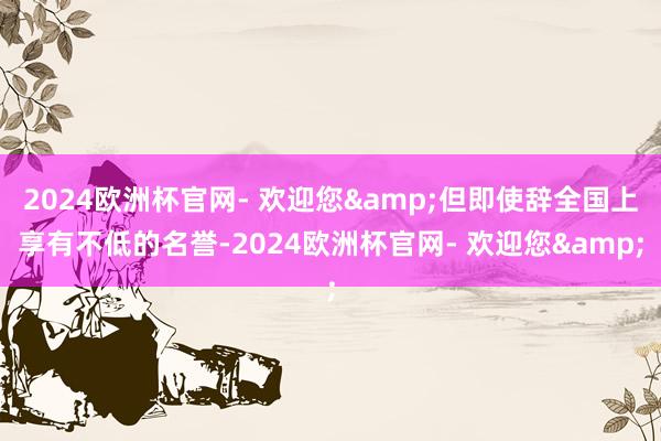 2024欧洲杯官网- 欢迎您&但即使辞全国上享有不低的名誉-2024欧洲杯官网- 欢迎您&