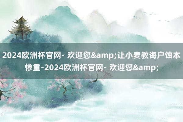 2024欧洲杯官网- 欢迎您&让小麦教诲户蚀本惨重-2024欧洲杯官网- 欢迎您&
