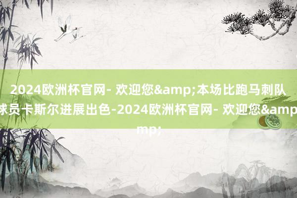 2024欧洲杯官网- 欢迎您&本场比跑马刺队球员卡斯尔进展出色-2024欧洲杯官网- 欢迎您&