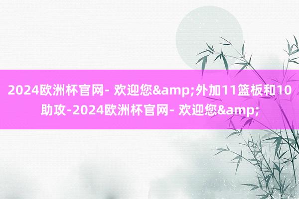 2024欧洲杯官网- 欢迎您&外加11篮板和10助攻-2024欧洲杯官网- 欢迎您&