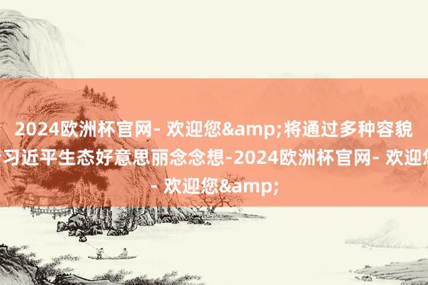 2024欧洲杯官网- 欢迎您&将通过多种容貌深刻宣传习近平生态好意思丽念念想-2024欧洲杯官网- 欢迎您&