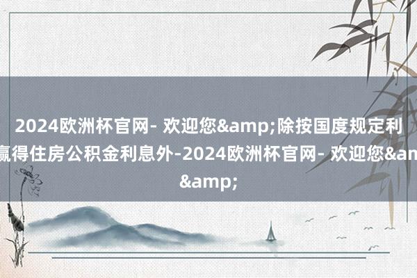 2024欧洲杯官网- 欢迎您&除按国度规定利率赢得住房公积金利息外-2024欧洲杯官网- 欢迎您&