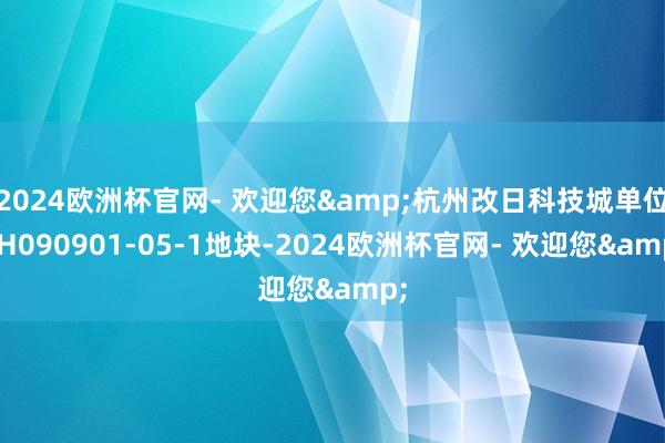 2024欧洲杯官网- 欢迎您&杭州改日科技城单位YH090901-05-1地块-2024欧洲杯官网- 欢迎您&