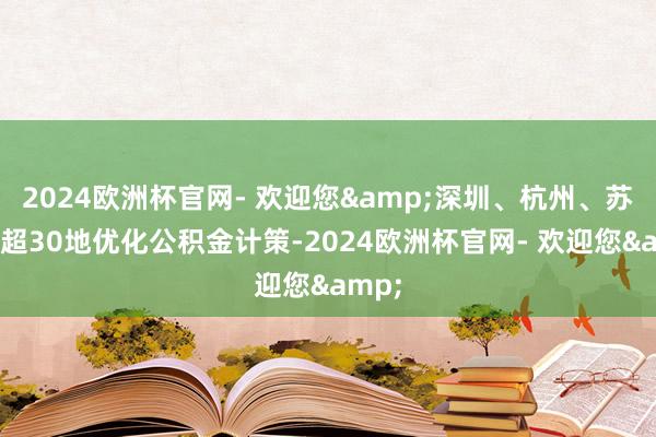 2024欧洲杯官网- 欢迎您&深圳、杭州、苏州等超30地优化公积金计策-2024欧洲杯官网- 欢迎您&