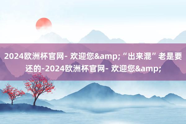 2024欧洲杯官网- 欢迎您&“出来混”老是要还的-2024欧洲杯官网- 欢迎您&