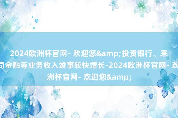 2024欧洲杯官网- 欢迎您&投资银行、来往银行、公司金融等业务收入竣事较快增长-2024欧洲杯官网- 欢迎您&