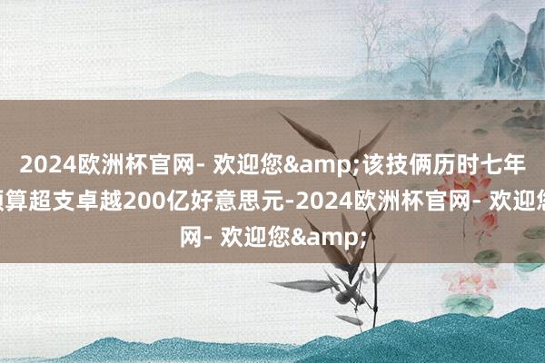 2024欧洲杯官网- 欢迎您&该技俩历时七年超期且预算超支卓越200亿好意思元-2024欧洲杯官网- 欢迎您&