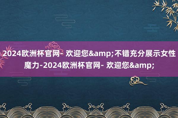 2024欧洲杯官网- 欢迎您&不错充分展示女性魔力-2024欧洲杯官网- 欢迎您&