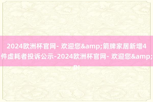 2024欧洲杯官网- 欢迎您&箭牌家居新增4件虚耗者投诉公示-2024欧洲杯官网- 欢迎您&