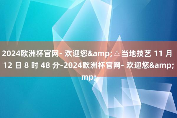 2024欧洲杯官网- 欢迎您&△当地技艺 11 月 12 日 8 时 48 分-2024欧洲杯官网- 欢迎您&