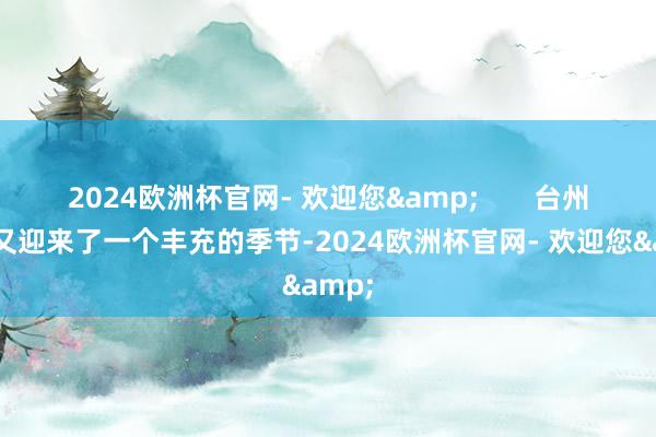 2024欧洲杯官网- 欢迎您&       台州桔农又迎来了一个丰充的季节-2024欧洲杯官网- 欢迎您&