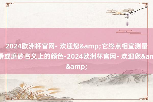 2024欧洲杯官网- 欢迎您&它终点相宜测量光滑或磨砂名义上的颜色-2024欧洲杯官网- 欢迎您&
