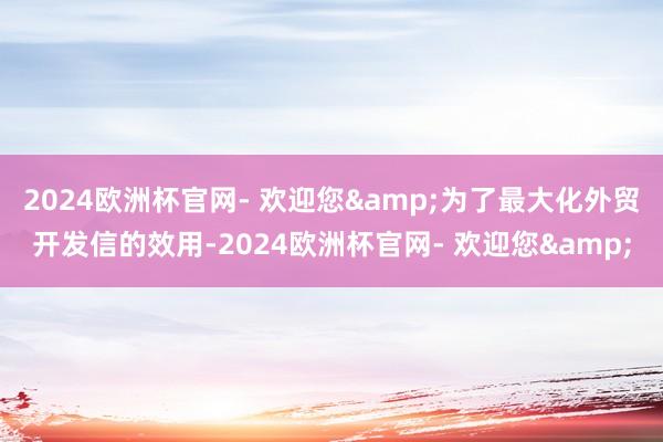 2024欧洲杯官网- 欢迎您&为了最大化外贸开发信的效用-2024欧洲杯官网- 欢迎您&