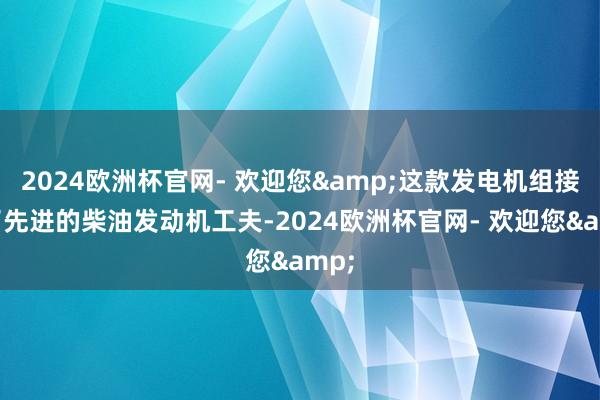 2024欧洲杯官网- 欢迎您&这款发电机组接纳了先进的柴油发动机工夫-2024欧洲杯官网- 欢迎您&