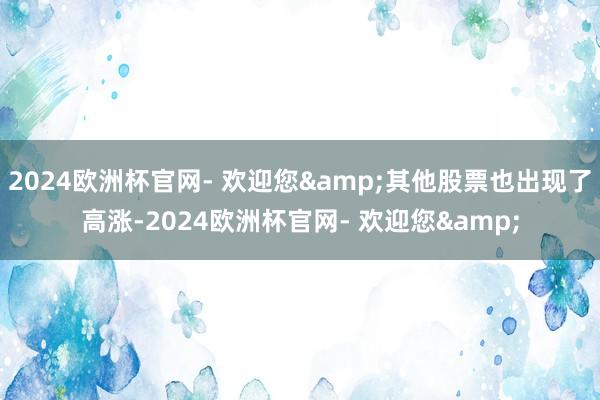 2024欧洲杯官网- 欢迎您&其他股票也出现了高涨-2024欧洲杯官网- 欢迎您&