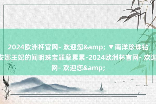 2024欧洲杯官网- 欢迎您& ▼南洋珍珠钻石耳坠戴安娜王妃的闻明珠宝罪孽累累-2024欧洲杯官网- 欢迎您&