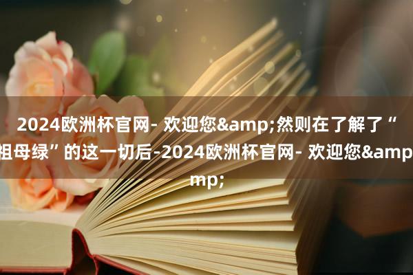 2024欧洲杯官网- 欢迎您&然则在了解了“祖母绿”的这一切后-2024欧洲杯官网- 欢迎您&
