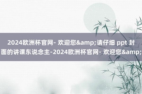 2024欧洲杯官网- 欢迎您&请仔细 ppt 封面的讲课东说念主-2024欧洲杯官网- 欢迎您&