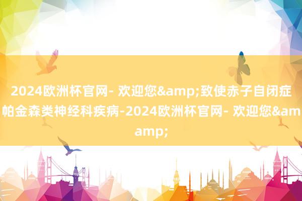 2024欧洲杯官网- 欢迎您&致使赤子自闭症、帕金森类神经科疾病-2024欧洲杯官网- 欢迎您&