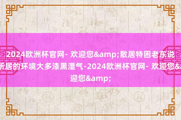 2024欧洲杯官网- 欢迎您&散居特困老东说念主所居的环境大多漆黑湿气-2024欧洲杯官网- 欢迎您&
