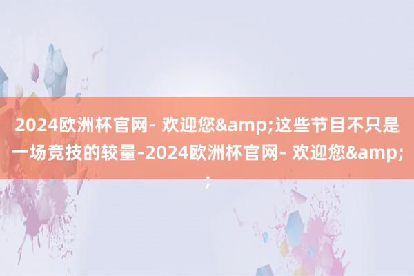 2024欧洲杯官网- 欢迎您&这些节目不只是一场竞技的较量-2024欧洲杯官网- 欢迎您&