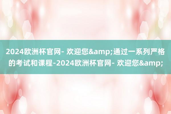 2024欧洲杯官网- 欢迎您&通过一系列严格的考试和课程-2024欧洲杯官网- 欢迎您&